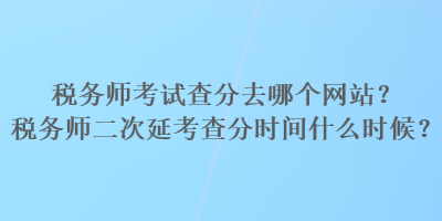 稅務師考試查分去哪個網站？稅務師二次延考查分時間什么時候？