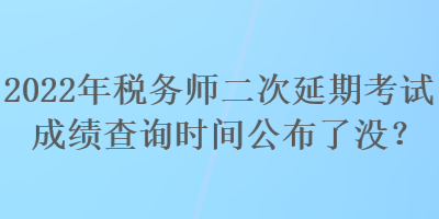 2022年稅務(wù)師二次延期考試成績查詢時(shí)間公布了沒？