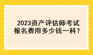 2023資產(chǎn)評(píng)估師考試報(bào)名費(fèi)用多少錢一科？