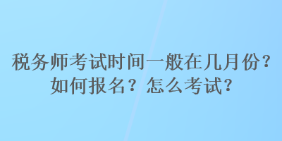 稅務(wù)師考試時(shí)間一般在幾月份？如何報(bào)名？怎么考試？