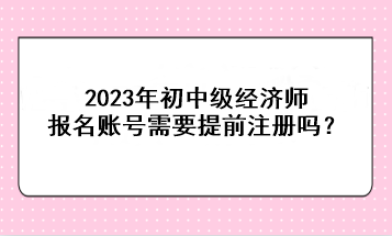 2023年初中級(jí)經(jīng)濟(jì)師報(bào)名賬號(hào)需要提前注冊(cè)嗎？