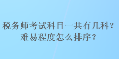 稅務(wù)師考試科目一共有幾科？難易程度怎么排序？