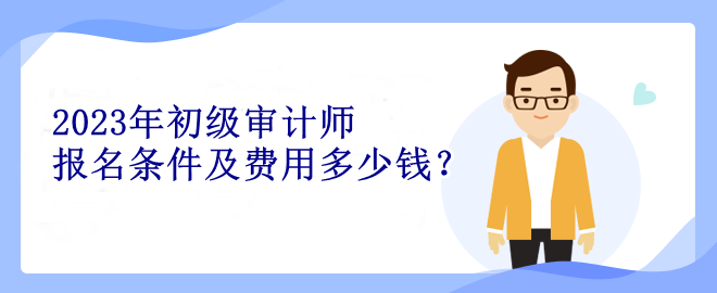 2023年初級審計(jì)師報名條件及費(fèi)用多少錢？