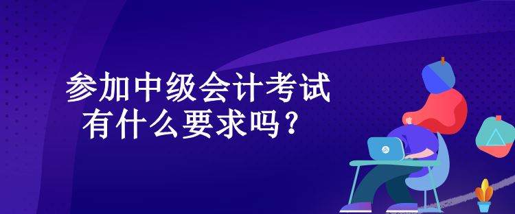 參加中級會計(jì)考試有什么要求嗎？