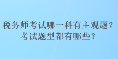 稅務(wù)師考試哪一科有主觀題？考試題型都有哪些？