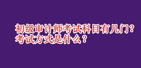 初級審計師考試科目有幾門？考試方式是什么？