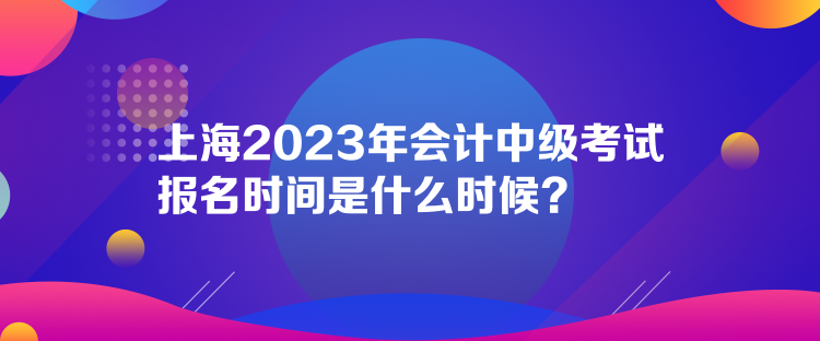 上海2023年會計(jì)中級考試報(bào)名時(shí)間是什么時(shí)候？