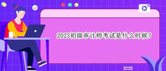 2023初級(jí)審計(jì)師考試是什么時(shí)候？