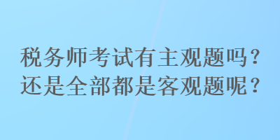 稅務(wù)師考試有主觀題嗎？還是全部都是客觀題呢？