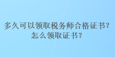 多久可以領(lǐng)取稅務(wù)師合格證書？怎么領(lǐng)取證書？