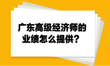 廣東高級經(jīng)濟(jì)師的業(yè)績怎么提供？