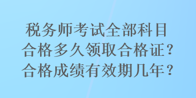 稅務(wù)師考試全部科目合格多久領(lǐng)取合格證？合格成績(jī)有效期幾年？