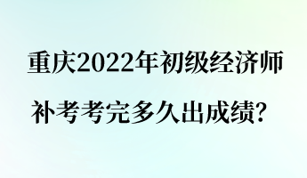 重慶2022年初級經(jīng)濟(jì)師補考考完多久出成績？