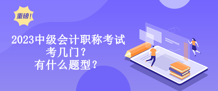 2023中級會計職稱考試考幾門？有什么題型？