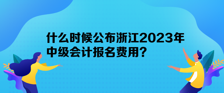 什么時候公布浙江2023年中級會計報名費用？