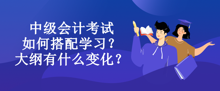 中級(jí)會(huì)計(jì)考試如何搭配學(xué)習(xí)？大綱有什么變化？