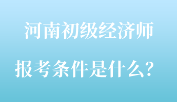 河南初級經(jīng)濟(jì)師報(bào)考條件是什么？