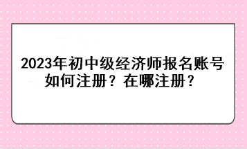 2023年初中級經(jīng)濟師報名賬號如何注冊？在哪注冊？