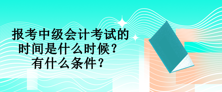 報(bào)考中級會計(jì)考試的時(shí)間是什么時(shí)候？有什么條件？