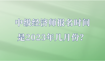 中級經(jīng)濟(jì)師報(bào)名時(shí)間是2023年幾月份？