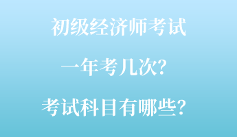 初級經(jīng)濟(jì)師考試一年考幾次？考試科目有哪些？