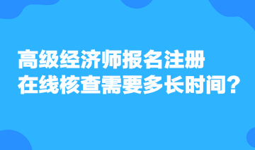 高級(jí)經(jīng)濟(jì)師報(bào)名注冊(cè)，在線核查需要多長時(shí)間？