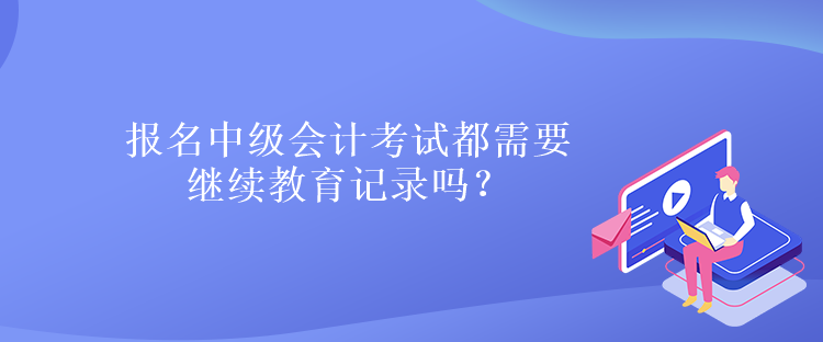 報名中級會計考試都需要繼續(xù)教育記錄嗎？