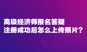 高級(jí)經(jīng)濟(jì)師報(bào)名答疑：注冊(cè)成功后怎么上傳照片？