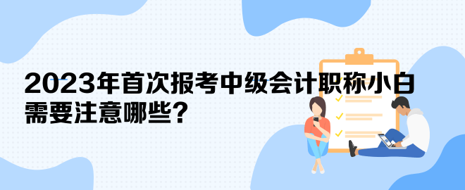 2023年首次報(bào)考中級(jí)會(huì)計(jì)職稱小白 需要注意哪些？