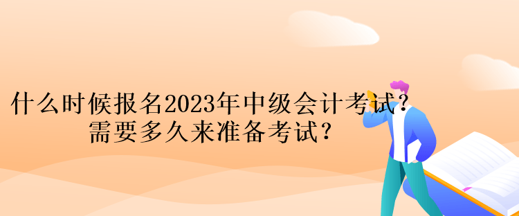 什么時(shí)候報(bào)名2023年中級(jí)會(huì)計(jì)考試？需要多久來(lái)準(zhǔn)備考試？