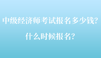 中級經(jīng)濟師考試報名多少錢？什么時候報名？