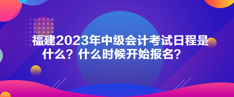 福建2023年中級(jí)會(huì)計(jì)考試日程是什么？什么時(shí)候開(kāi)始報(bào)名？