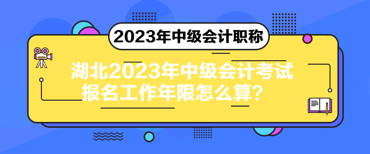 湖北2023年中級會計考試報名工作年限怎么算？