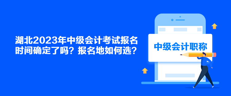 湖北2023年中級會計考試報名時間確定了嗎？報名地如何選？