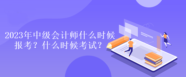 2023年中級會計師什么時候報考？什么時候考試？