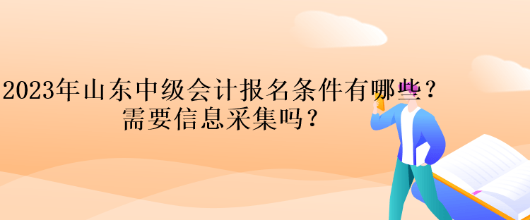 2023年山東中級會計報名條件有哪些？需要信息采集嗎？