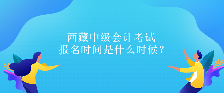 西藏中級(jí)會(huì)計(jì)考試報(bào)名時(shí)間是什么時(shí)候？報(bào)名條件是什么嗎？