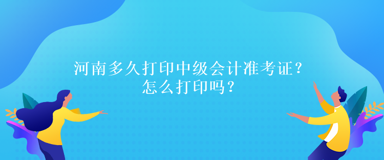 河南多久打印中級(jí)會(huì)計(jì)準(zhǔn)考證？怎么打印嗎？