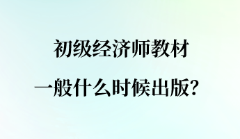 初級經(jīng)濟師教材一般什么時候出版？