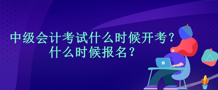 中級會計考試什么時候開考？什么時候報名？