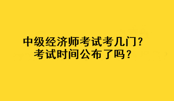 中級經(jīng)濟師考試考幾門？考試時間公布了嗎？