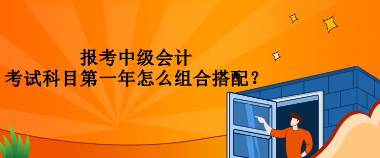 報考中級會計考試科目第一年怎么組合搭配？