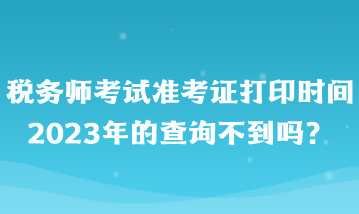 稅務(wù)師考試準(zhǔn)考證打印時間2023年的查詢不到嗎？