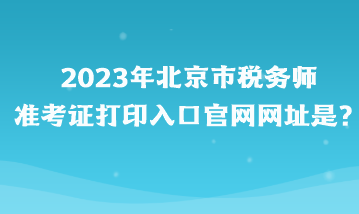 2023年北京市稅務師準考證打印入口官網(wǎng)網(wǎng)址是？