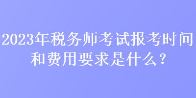 2023年稅務(wù)師考試報考時間和費用要求是什么？