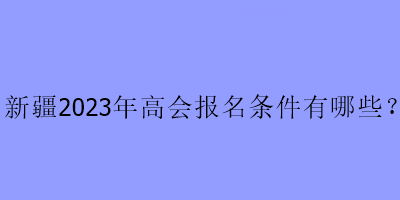 新疆2023年高會報名條件有哪些？