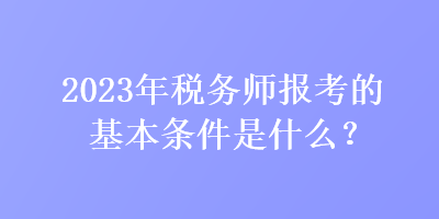 2023年稅務(wù)師報(bào)考的基本條件是什么？