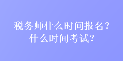 稅務(wù)師什么時(shí)間報(bào)名？什么時(shí)間考試？