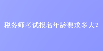 稅務(wù)師考試報(bào)名年齡要求多大？