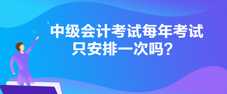 中級會(huì)計(jì)考試每年考試只安排一次嗎？